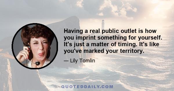 Having a real public outlet is how you imprint something for yourself. It's just a matter of timing. It's like you've marked your territory.