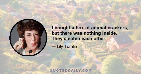 I bought a box of animal crackers, but there was nothing inside. They'd eaten each other.