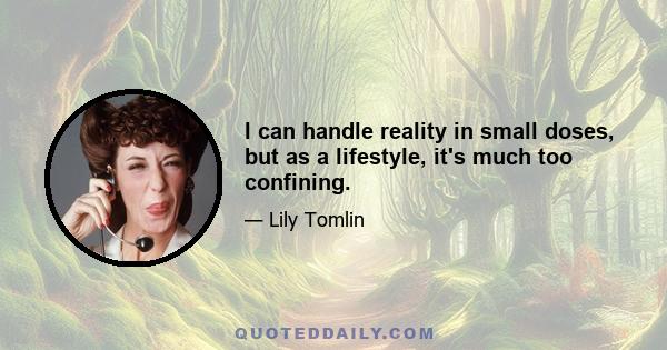 I can handle reality in small doses, but as a lifestyle, it's much too confining.