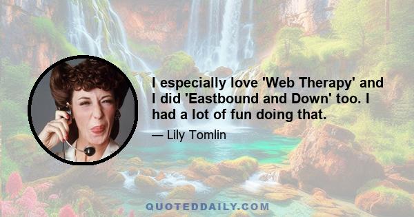 I especially love 'Web Therapy' and I did 'Eastbound and Down' too. I had a lot of fun doing that.