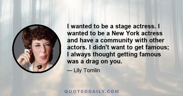 I wanted to be a stage actress. I wanted to be a New York actress and have a community with other actors. I didn't want to get famous; I always thought getting famous was a drag on you.