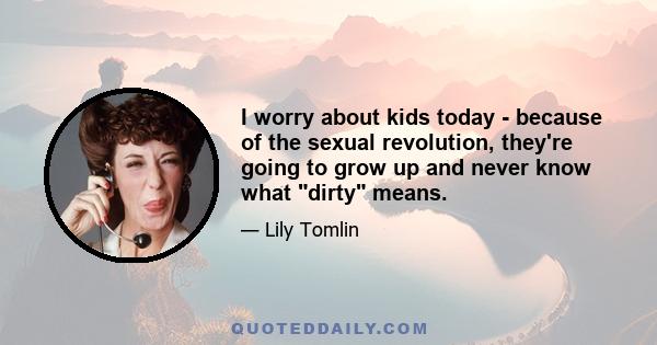 I worry about kids today - because of the sexual revolution, they're going to grow up and never know what dirty means.