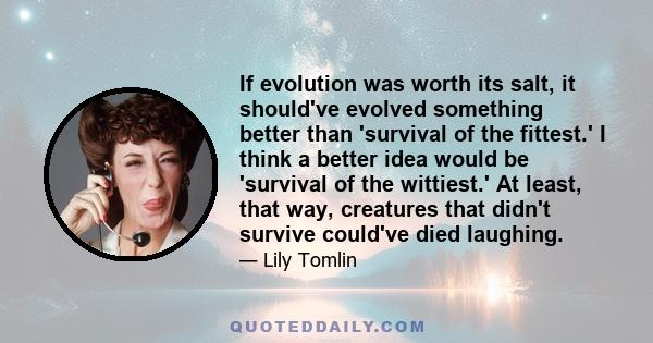 If evolution was worth its salt, it should've evolved something better than 'survival of the fittest.' I think a better idea would be 'survival of the wittiest.' At least, that way, creatures that didn't survive