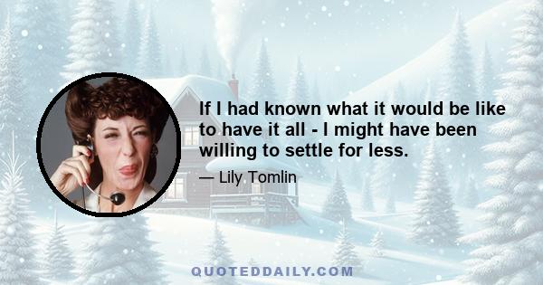 If I had known what it would be like to have it all - I might have been willing to settle for less.