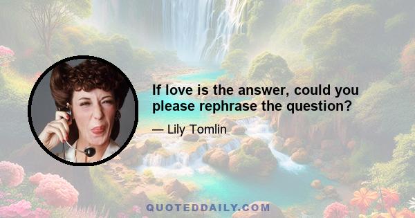 If love is the answer, could you please rephrase the question?