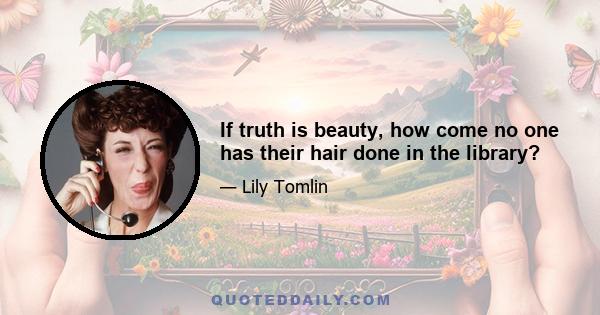 If truth is beauty, how come no one has their hair done in the library?