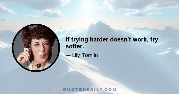 If trying harder doesn't work, try softer.