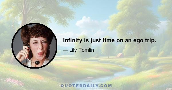 Infinity is just time on an ego trip.