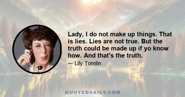 Lady, I do not make up things. That is lies. Lies are not true. But the truth could be made up if yo know how. And that's the truth.