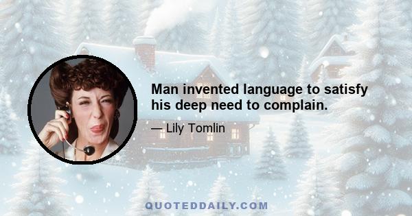 Man invented language to satisfy his deep need to complain.