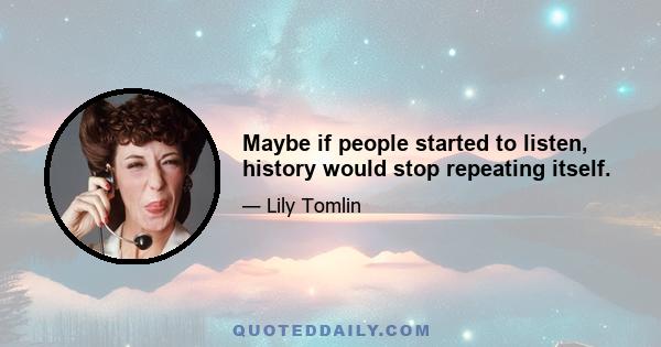 Maybe if people started to listen, history would stop repeating itself.