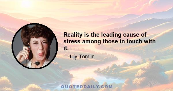 Reality is the leading cause of stress among those in touch with it.