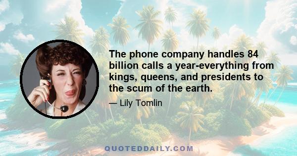 The phone company handles 84 billion calls a year-everything from kings, queens, and presidents to the scum of the earth.