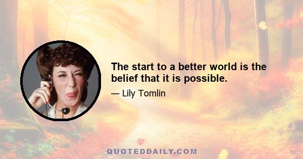 The start to a better world is the belief that it is possible.