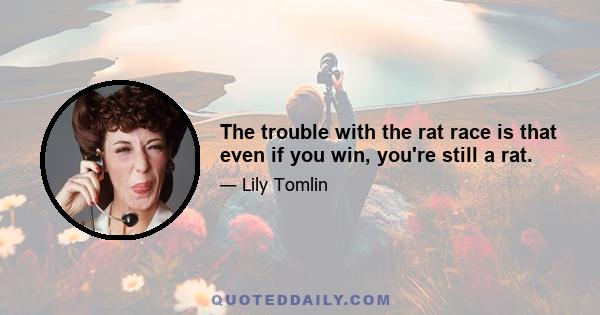 The trouble with the rat race is that even if you win, you're still a rat.