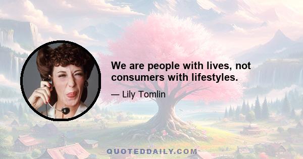 We are people with lives, not consumers with lifestyles.