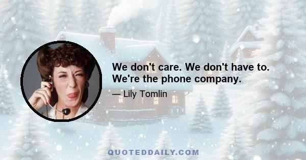 We don't care. We don't have to. We're the phone company.