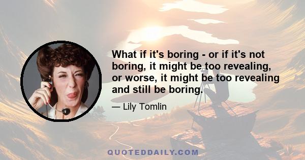 What if it's boring - or if it's not boring, it might be too revealing, or worse, it might be too revealing and still be boring.