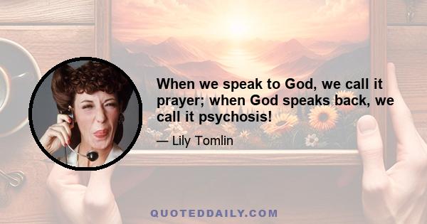 When we speak to God, we call it prayer; when God speaks back, we call it psychosis!