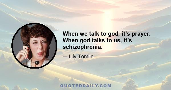 When we talk to god, it's prayer. When god talks to us, it's schizophrenia.