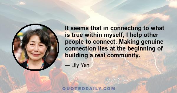 It seems that in connecting to what is true within myself, I help other people to connect. Making genuine connection lies at the beginning of building a real community.