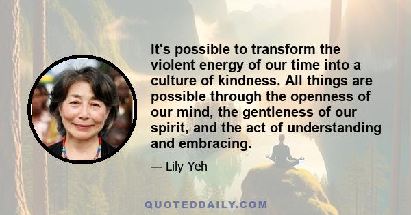 It's possible to transform the violent energy of our time into a culture of kindness. All things are possible through the openness of our mind, the gentleness of our spirit, and the act of understanding and embracing.