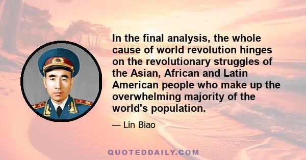 In the final analysis, the whole cause of world revolution hinges on the revolutionary struggles of the Asian, African and Latin American people who make up the overwhelming majority of the world's population.