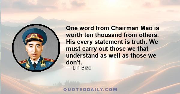 One word from Chairman Mao is worth ten thousand from others. His every statement is truth. We must carry out those we that understand as well as those we don't.