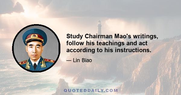 Study Chairman Mao's writings, follow his teachings and act according to his instructions.