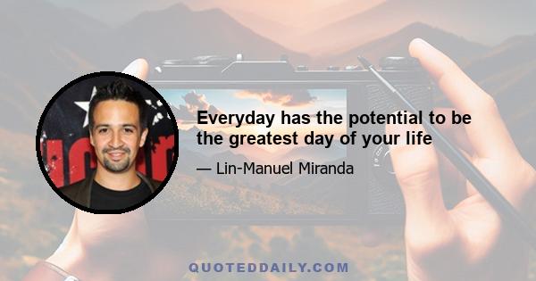 Everyday has the potential to be the greatest day of your life