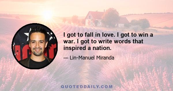 I got to fall in love. I got to win a war. I got to write words that inspired a nation.