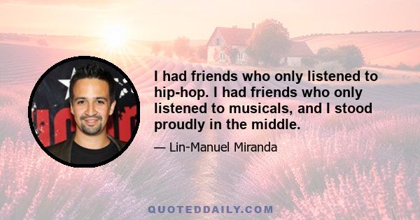 I had friends who only listened to hip-hop. I had friends who only listened to musicals, and I stood proudly in the middle.