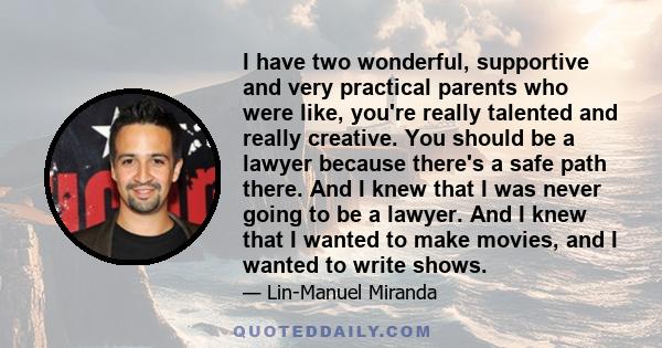 I have two wonderful, supportive and very practical parents who were like, you're really talented and really creative. You should be a lawyer because there's a safe path there. And I knew that I was never going to be a