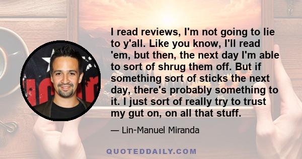 I read reviews, I'm not going to lie to y'all. Like you know, I'll read 'em, but then, the next day I'm able to sort of shrug them off. But if something sort of sticks the next day, there's probably something to it. I