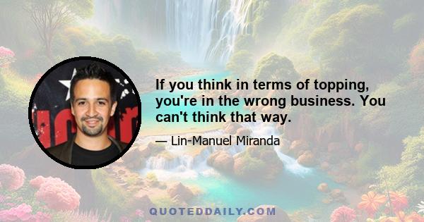 If you think in terms of topping, you're in the wrong business. You can't think that way.