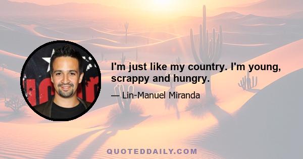 I'm just like my country. I'm young, scrappy and hungry.