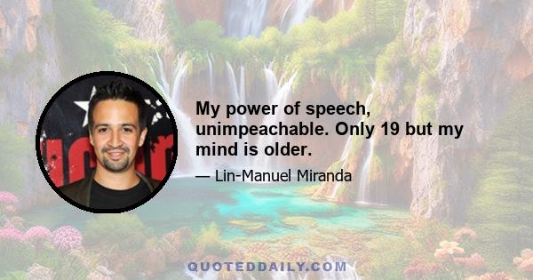 My power of speech, unimpeachable. Only 19 but my mind is older.