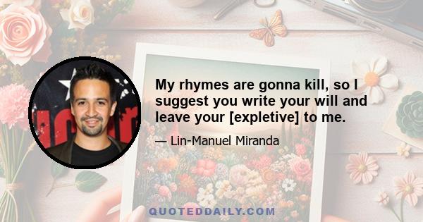 My rhymes are gonna kill, so I suggest you write your will and leave your [expletive] to me.