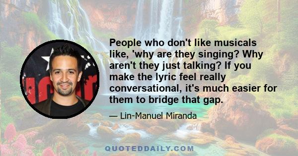 People who don't like musicals like, 'why are they singing? Why aren't they just talking? If you make the lyric feel really conversational, it's much easier for them to bridge that gap.