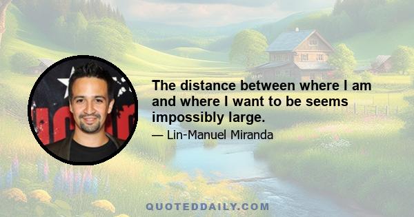 The distance between where I am and where I want to be seems impossibly large.