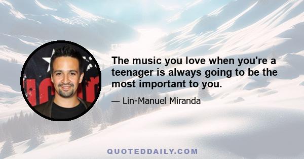 The music you love when you're a teenager is always going to be the most important to you.