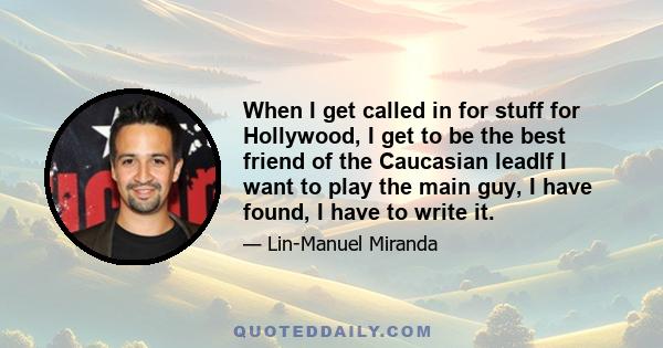 When I get called in for stuff for Hollywood, I get to be the best friend of the Caucasian leadIf I want to play the main guy, I have found, I have to write it.