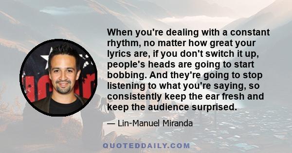 When you're dealing with a constant rhythm, no matter how great your lyrics are, if you don't switch it up, people's heads are going to start bobbing. And they're going to stop listening to what you're saying, so