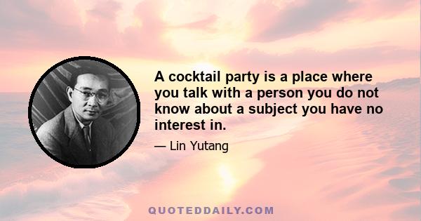 A cocktail party is a place where you talk with a person you do not know about a subject you have no interest in.