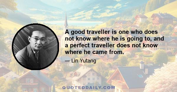 A good traveller is one who does not know where he is going to, and a perfect traveller does not know where he came from.