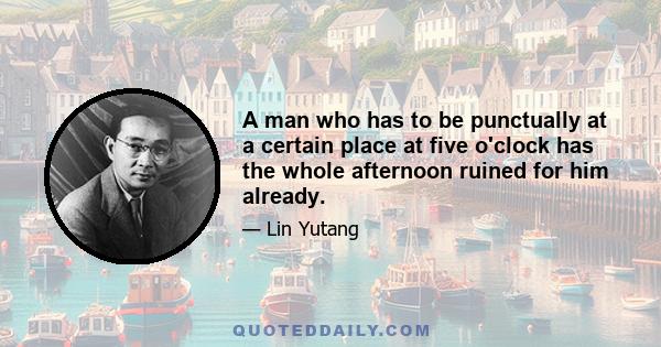 A man who has to be punctually at a certain place at five o'clock has the whole afternoon ruined for him already.