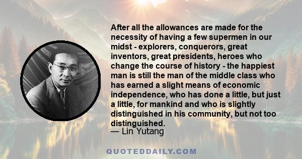 After all the allowances are made for the necessity of having a few supermen in our midst - explorers, conquerors, great inventors, great presidents, heroes who change the course of history - the happiest man is still