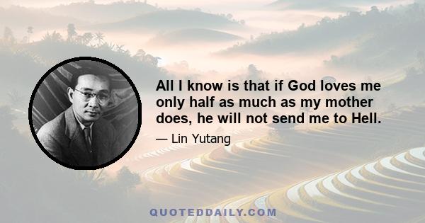 All I know is that if God loves me only half as much as my mother does, he will not send me to Hell.