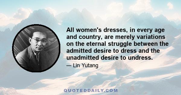 All women's dresses, in every age and country, are merely variations on the eternal struggle between the admitted desire to dress and the unadmitted desire to undress.