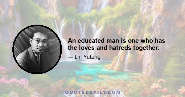 An educated man is one who has the loves and hatreds together.